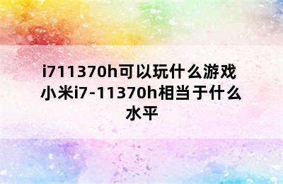 i711370h可以玩什么游戏 小米i7-11370h相当于什么水平